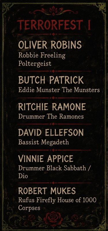 TerrorFest I guests: Oliver Robins, Robbie Freeling in Poltergeist. Butch Patrick, Eddie Munster in The Munsters. Ritchie Ramone, drummer of The Ramones. David Ellefson, bassist of Megadeth. Vinnie Appice, drummer of Black Sabbath and Dio. Robert Mukes, Rufus Firefly in House of 1000 Corpses.