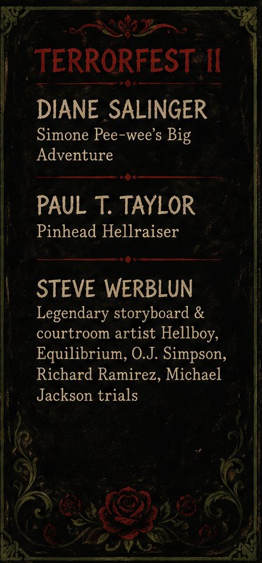TerrorFest II guests: Diane Salinger, Simone in Pee-wee's Big Adventure. Paul T. Taylor, Pinhead in Hellraiser. Steve Werblun, legendary storyboard and courtroom artist known for Hellboy, Equilibrium, and the O.J. Simpson, Richard Ramirez, and Michael Jackson trials.